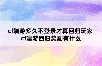 cf端游多久不登录才算回归玩家 cf端游回归奖励有什么